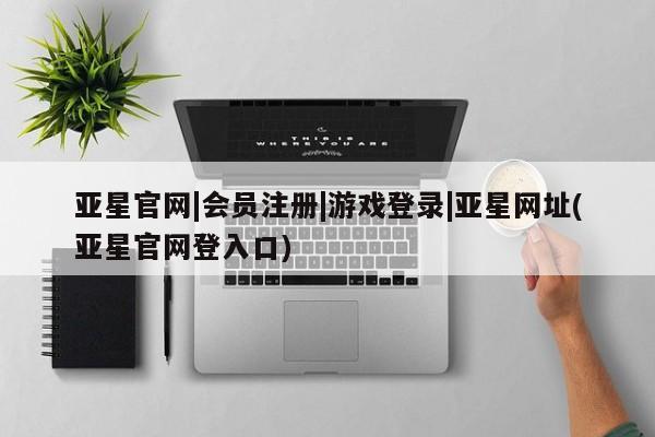 亚星代理网管理系统 亚星代理合作-会员开户亚星官网|会员注册|游戏登录|亚星网址(亚星官网登入口)
