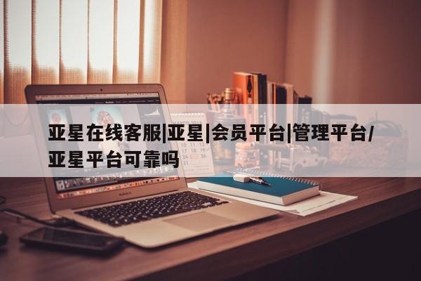 亚星代理网管理系统 亚星代理合作-会员开户亚星在线客服|亚星|会员平台|管理平台/亚星平台可靠吗