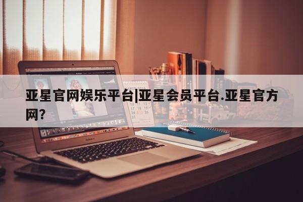 亚星代理网管理系统 亚星代理合作-会员开户亚星官网娱乐平台|亚星会员平台.亚星官方网？