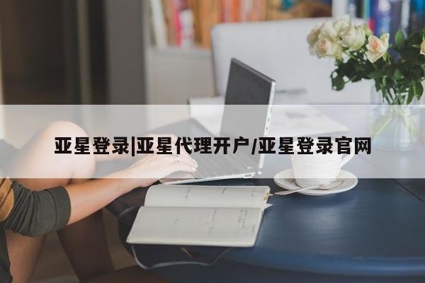 亚星代理网管理系统 亚星代理合作-会员开户亚星登录|亚星代理开户/亚星登录官网