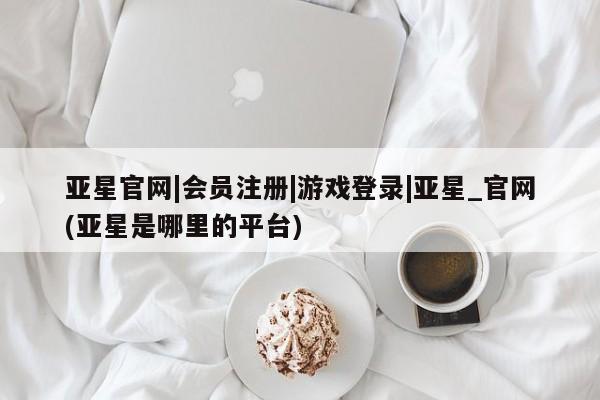 亚星代理网管理系统 亚星代理合作-会员开户亚星官网|会员注册|游戏登录|亚星_官网(亚星是哪里的平台)