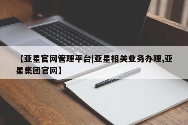 亚星代理网管理系统 亚星代理合作-会员开户【亚星官网管理平台|亚星相关业务办理,亚星集团官网】