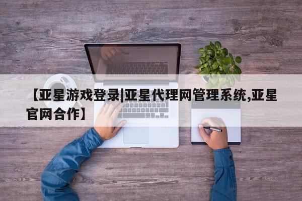 亚星代理网管理系统 亚星代理合作-会员开户【亚星游戏登录|亚星代理网管理系统,亚星官网合作】