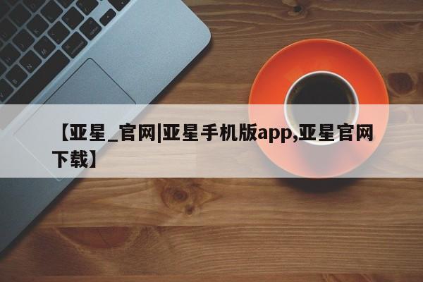 亚星代理网管理系统 亚星代理合作-会员开户【亚星_官网|亚星手机版app,亚星官网下载】