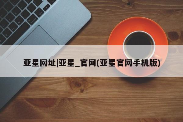 亚星代理网管理系统 亚星代理合作-会员开户亚星网址|亚星_官网(亚星官网手机版)