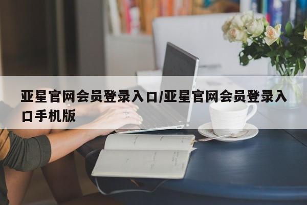 亚星代理网管理系统 亚星代理合作-会员开户亚星官网会员登录入口/亚星官网会员登录入口手机版