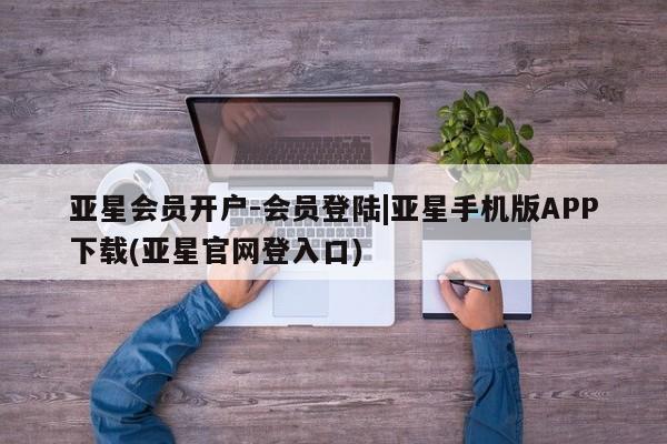 亚星代理网管理系统 亚星代理合作-会员开户亚星会员开户-会员登陆|亚星手机版APP下载(亚星官网登入口)