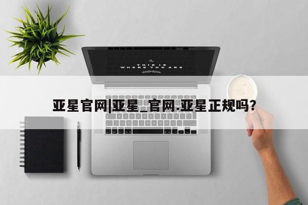 亚星代理网管理系统 亚星代理合作-会员开户亚星官网|亚星_官网.亚星正规吗？