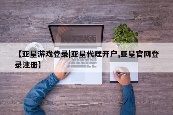 亚星代理网管理系统 亚星代理合作-会员开户【亚星游戏登录|亚星代理开户,亚星官网登录注册】