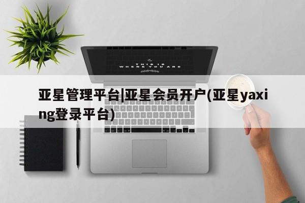 亚星代理网管理系统 亚星代理合作-会员开户亚星管理平台|亚星会员开户(亚星yaxing登录平台)
