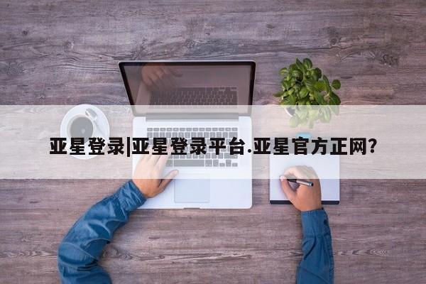亚星代理网管理系统 亚星代理合作-会员开户亚星登录|亚星登录平台.亚星官方正网？