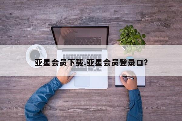 亚星代理网管理系统 亚星代理合作-会员开户亚星会员下载.亚星会员登录口？