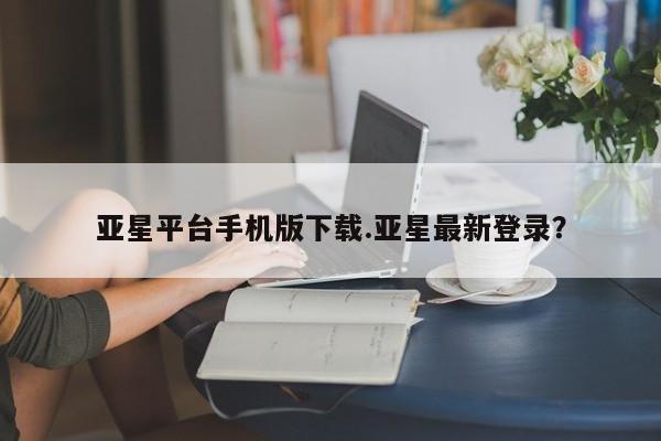 亚星代理网管理系统 亚星代理合作-会员开户亚星平台手机版下载.亚星最新登录？