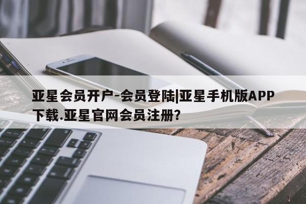 亚星代理网管理系统 亚星代理合作-会员开户亚星会员开户-会员登陆|亚星手机版APP下载.亚星官网会员注册？