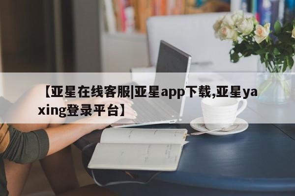 亚星代理网管理系统 亚星代理合作-会员开户【亚星在线客服|亚星app下载,亚星yaxing登录平台】