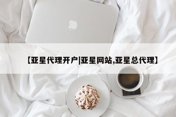 亚星代理网管理系统 亚星代理合作-会员开户【亚星代理开户|亚星网站,亚星总代理】
