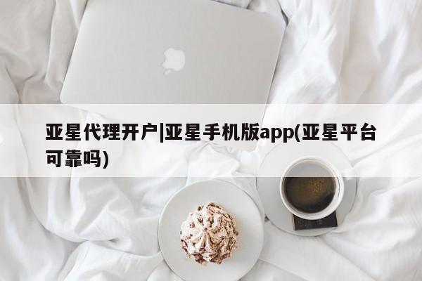 亚星代理网管理系统 亚星代理合作-会员开户亚星代理开户|亚星手机版app(亚星平台可靠吗)