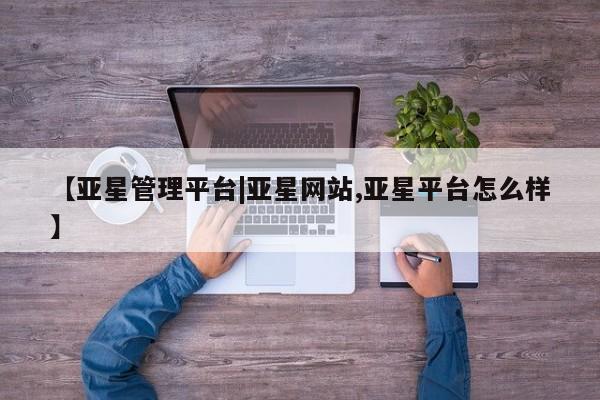 亚星代理网管理系统 亚星代理合作-会员开户【亚星管理平台|亚星网站,亚星平台怎么样】