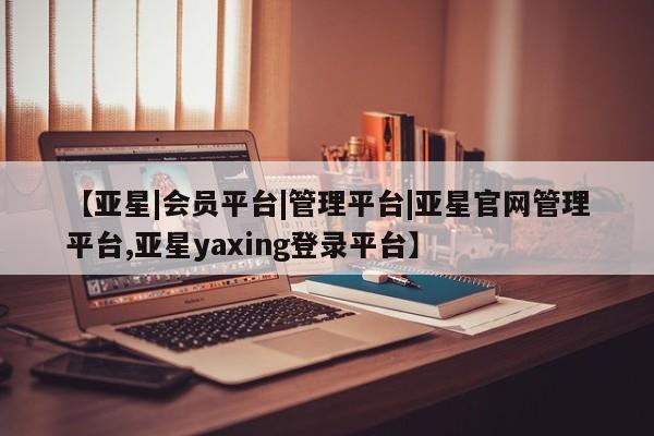 亚星代理网管理系统 亚星代理合作-会员开户【亚星|会员平台|管理平台|亚星官网管理平台,亚星yaxing登录平台】