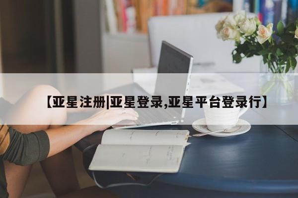 亚星代理网管理系统 亚星代理合作-会员开户【亚星注册|亚星登录,亚星平台登录行】