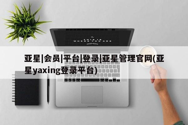亚星代理网管理系统 亚星代理合作-会员开户亚星|会员|平台|登录|亚星管理官网(亚星yaxing登录平台)