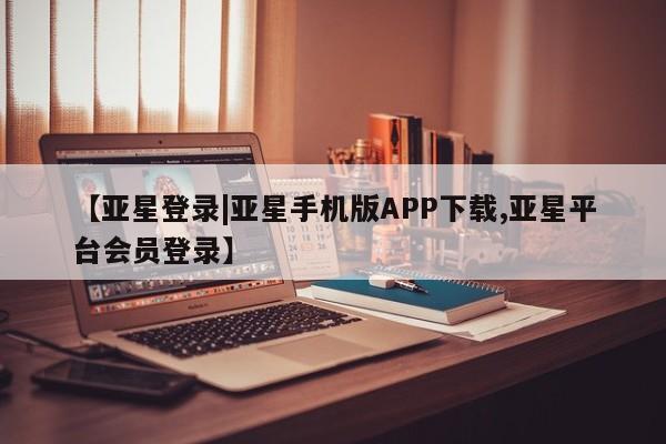 亚星代理网管理系统 亚星代理合作-会员开户【亚星登录|亚星手机版APP下载,亚星平台会员登录】