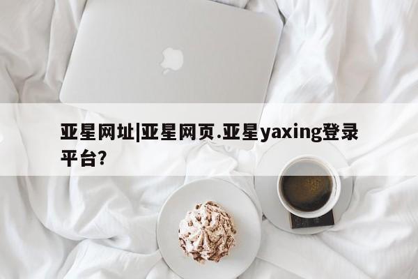 亚星代理网管理系统 亚星代理合作-会员开户亚星网址|亚星网页.亚星yaxing登录平台？