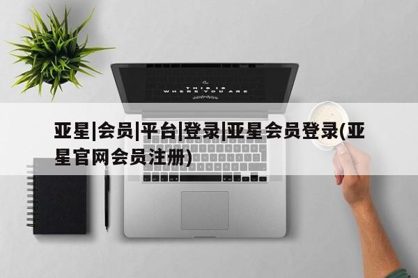 亚星代理网管理系统 亚星代理合作-会员开户亚星|会员|平台|登录|亚星会员登录(亚星官网会员注册)