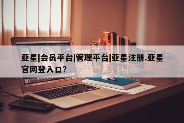 亚星代理网管理系统 亚星代理合作-会员开户亚星|会员平台|管理平台|亚星注册.亚星官网登入口？