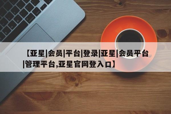 亚星代理网管理系统 亚星代理合作-会员开户【亚星|会员|平台|登录|亚星|会员平台|管理平台,亚星官网登入口】
