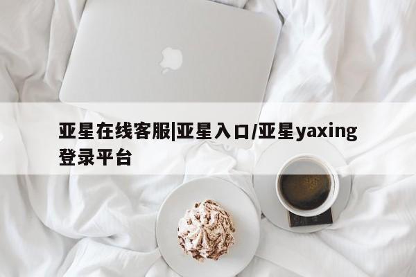 亚星代理网管理系统 亚星代理合作-会员开户亚星在线客服|亚星入口/亚星yaxing登录平台