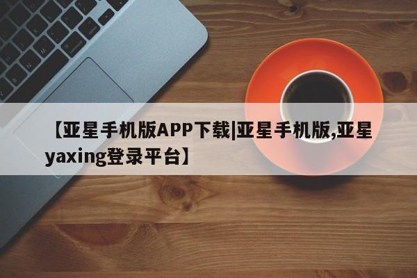 亚星代理网管理系统 亚星代理合作-会员开户【亚星手机版APP下载|亚星手机版,亚星yaxing登录平台】