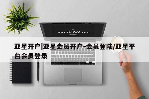 亚星代理网管理系统 亚星代理合作-会员开户亚星开户|亚星会员开户-会员登陆/亚星平台会员登录