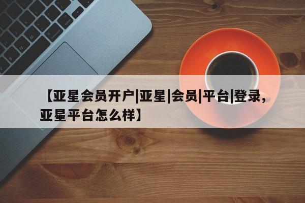 亚星代理网管理系统 亚星代理合作-会员开户【亚星会员开户|亚星|会员|平台|登录,亚星平台怎么样】