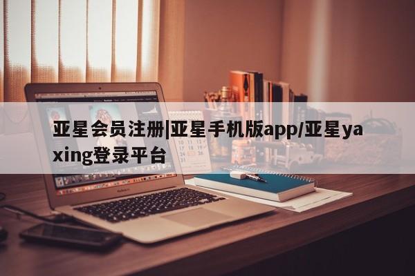 亚星代理网管理系统 亚星代理合作-会员开户|亚星手机版app/亚星yaxing登录平台