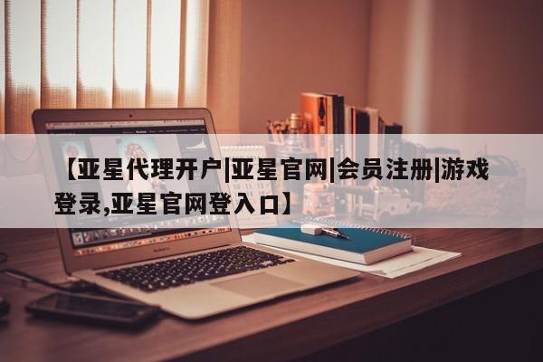 亚星代理网管理系统 亚星代理合作-会员开户【亚星代理开户|亚星官网|会员注册|游戏登录,亚星官网登入口】