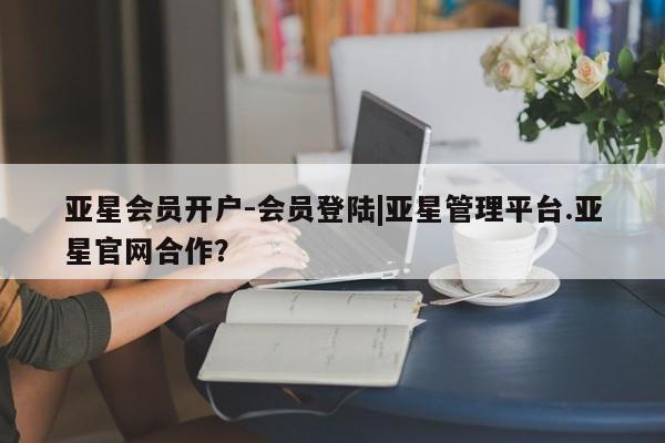 亚星代理网管理系统 亚星代理合作-会员开户亚星会员开户-会员登陆|亚星管理平台.亚星官网合作？