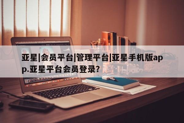 亚星代理网管理系统 亚星代理合作-会员开户亚星|会员平台|管理平台|亚星手机版app.亚星平台会员登录？