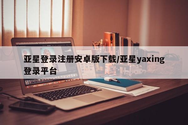 亚星代理网管理系统 亚星代理合作-会员开户亚星登录注册安卓版下载/亚星yaxing登录平台