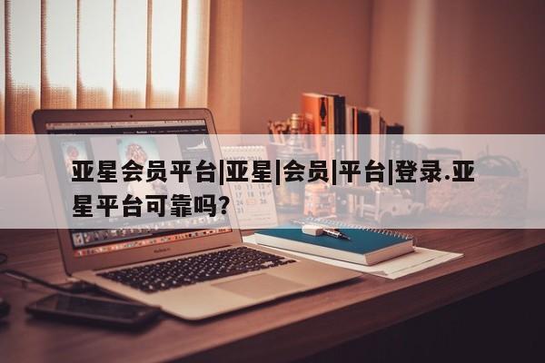 亚星代理网管理系统 亚星代理合作-会员开户亚星会员平台|亚星|会员|平台|登录.亚星平台可靠吗？