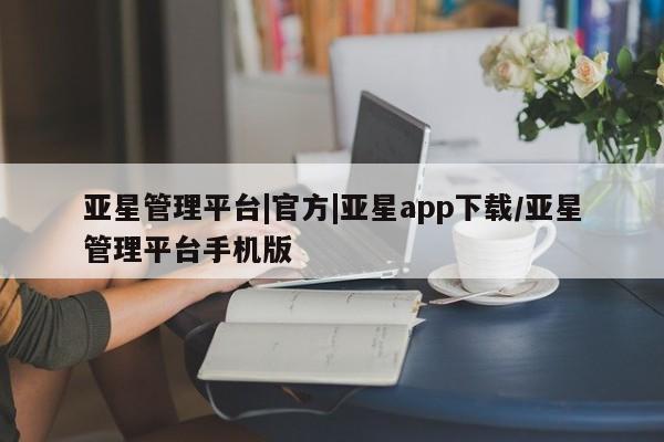 亚星代理网管理系统 亚星代理合作-会员开户亚星管理平台|官方|亚星app下载/亚星管理平台手机版