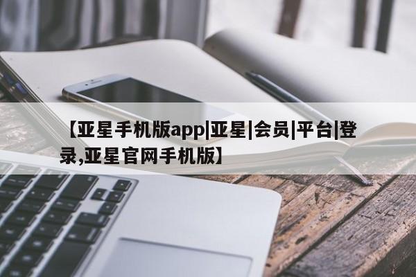 亚星代理网管理系统 亚星代理合作-会员开户【亚星手机版app|亚星|会员|平台|登录,亚星官网手机版】