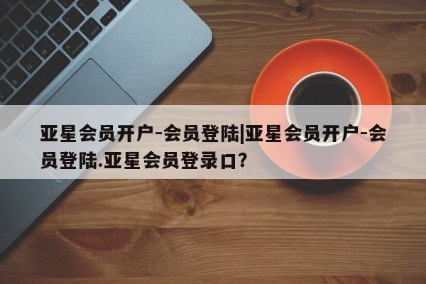 亚星代理网管理系统 亚星代理合作-会员开户亚星会员开户-会员登陆|亚星会员开户-会员登陆.亚星会员登录口？