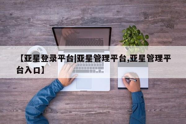 亚星代理网管理系统 亚星代理合作-会员开户【亚星登录平台|亚星管理平台,亚星管理平台入口】