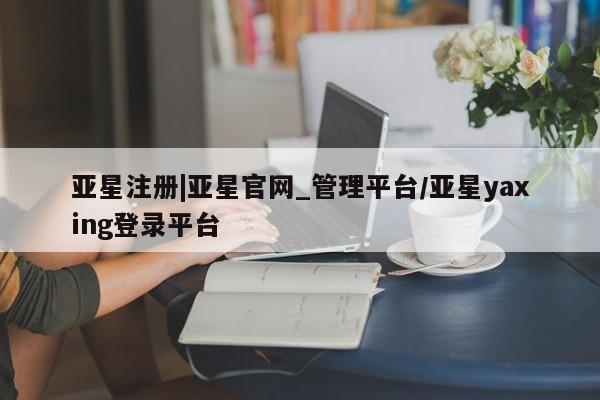 亚星代理网管理系统 亚星代理合作-会员开户亚星注册|亚星官网_管理平台/亚星yaxing登录平台
