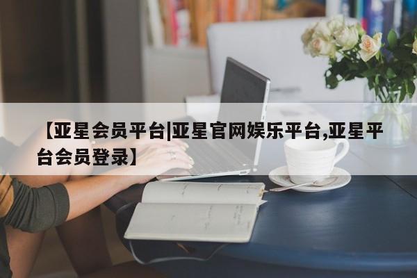 亚星代理网管理系统 亚星代理合作-会员开户【亚星会员平台|亚星官网娱乐平台,亚星平台会员登录】