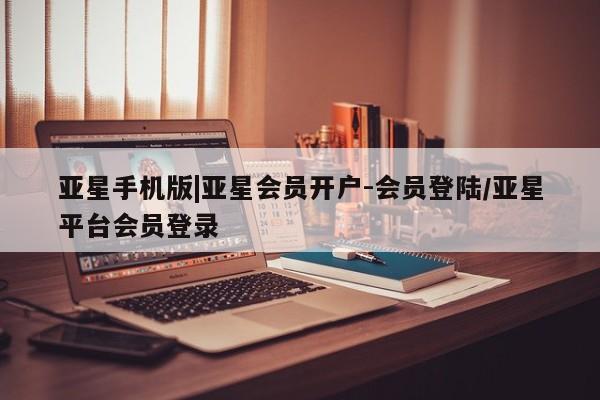 亚星代理网管理系统 亚星代理合作-会员开户亚星手机版|亚星会员开户-会员登陆/亚星平台会员登录