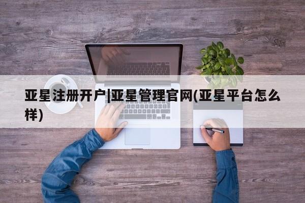亚星代理网管理系统 亚星代理合作-会员开户亚星注册开户|亚星管理官网(亚星平台怎么样)