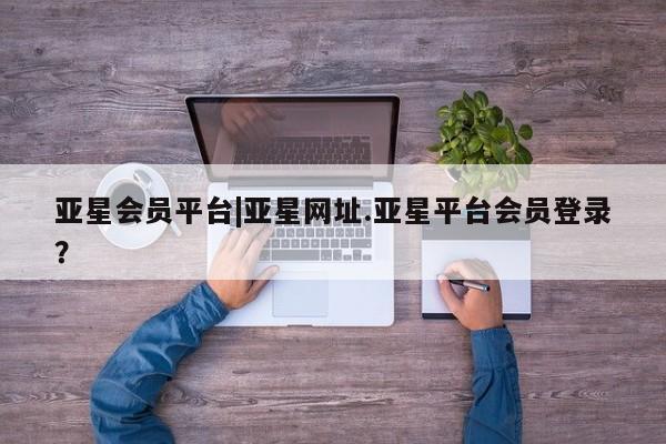 亚星代理网管理系统 亚星代理合作-会员开户亚星会员平台|亚星网址.亚星平台会员登录？