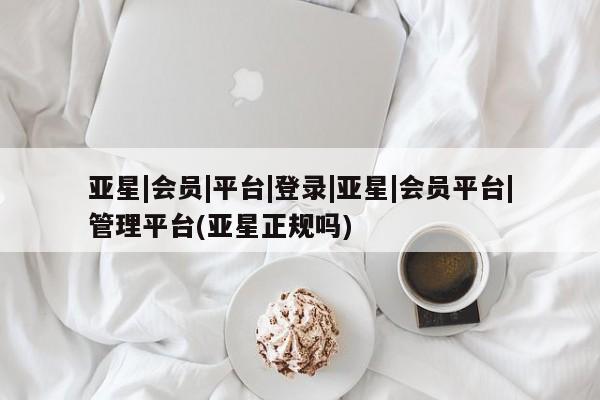 亚星代理网管理系统 亚星代理合作-会员开户亚星|会员|平台|登录|亚星|会员平台|管理平台(亚星正规吗)